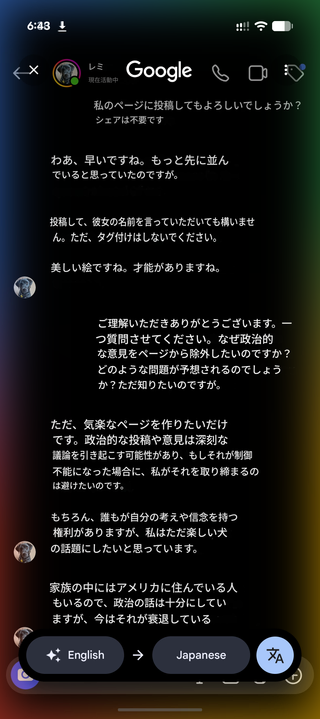 私のページに投稿してもよろしいでしょうか? シェアは不要です

わあ、早いですね。もっと先に並ん でいると思っていたのですが。

投稿して、彼女の名前を言っていただいても構いませ ん。ただ、タグ付けはしないでください。

美しい絵ですね。才能がありますね。

ご理解いただきありがとうございます。一 つ質問させてください。なぜ政治的 な意見をページから除外したいのですか? どのような問題が予想されるのでしょう か?ただ知りたいのですが。

ただ、気楽なページを作りたいだけ です。政治的な投稿や意見は深刻な 議論を引き起こす可能性があり、もしそれが制御 不能になった場合に、私がそれを取り締まるの は避けたいのです。

もちろん、誰もが自分の考えや信念を持つ 権利がありますが、私はただ楽しい犬 の話題にしたいと思っています。

家族の中にはアメリカに住んでいる人 もいるので、政治の話は十分にしてい ますが、今はそれが衰退している