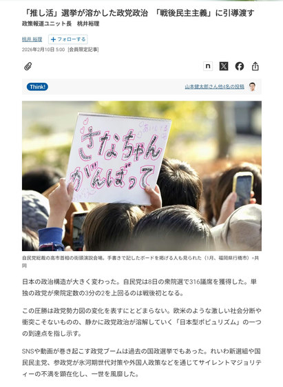 日本の政治構造が大きく変わった。自民党は8日の衆院選で316議席を獲得した。単独の政党が衆院定数の3分の2を上回るのは戦後初となる。

この圧勝は政党勢力図の変化を表すにとどまらない。欧米のような激しい社会分断や衝突こそないものの、静かに政党政治が溶解していく「日本型ポピュリズム」の一つの到達点を指し示す。

SNSや動画が巻き起こす政党ブームは過去の国政選挙でもあった。れいわ新選組や国民民主党、参政党が氷河期世代対策や外国人政策などを通じてサイレントマジョリティーの不満を顕在化し、一世を風靡した。