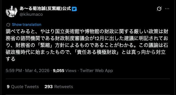 菊池誠のXアカウントでの投稿
「調べてみると、やはり国立美術館や博物館の財政に関する厳しい政策は財務省の諮問機関である財政制度審議会が12月に出した建議に明記されており、財務省の「緊縮」方針によるものであることがわかる。この議論は石破政権時代に始まったもので、「責任ある積極財政」とは真っ向から対立する」